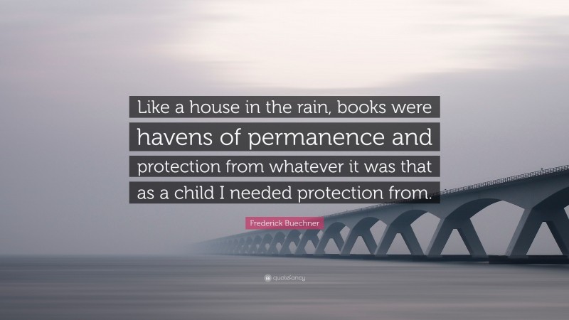 Frederick Buechner Quote: “Like a house in the rain, books were havens of permanence and protection from whatever it was that as a child I needed protection from.”
