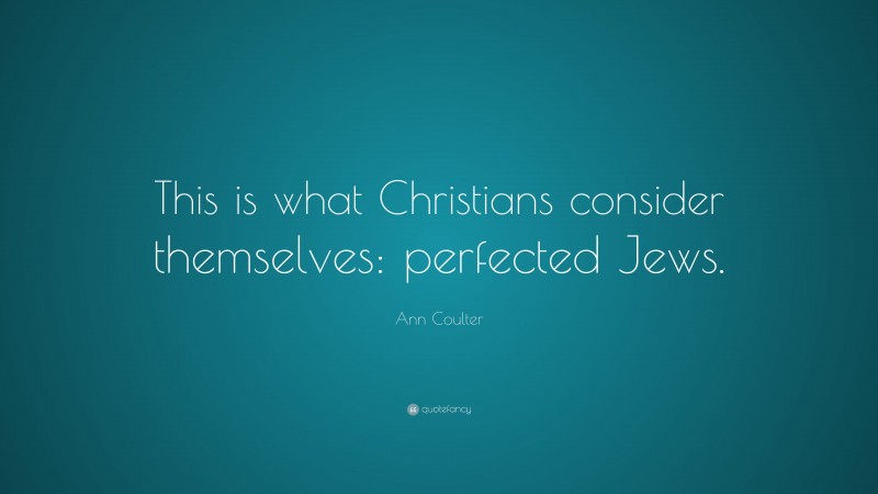 Ann Coulter Quote: “This is what Christians consider themselves: perfected Jews.”