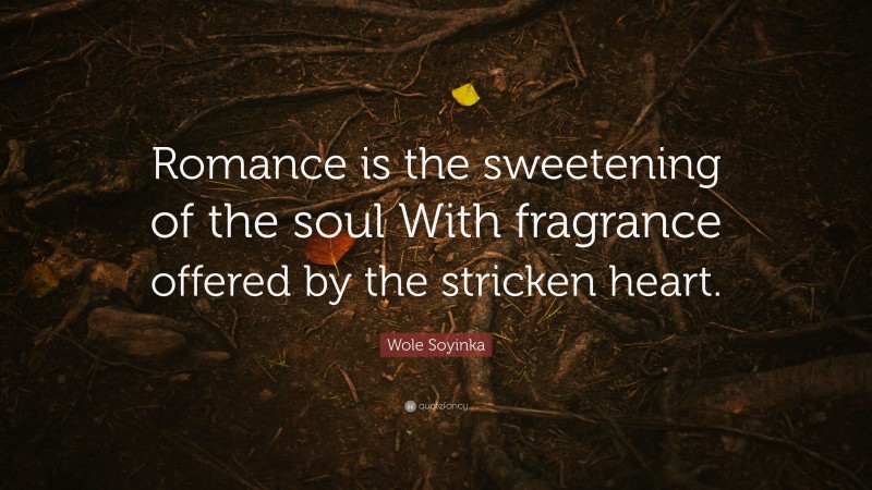 Wole Soyinka Quote: “Romance is the sweetening of the soul With fragrance offered by the stricken heart.”