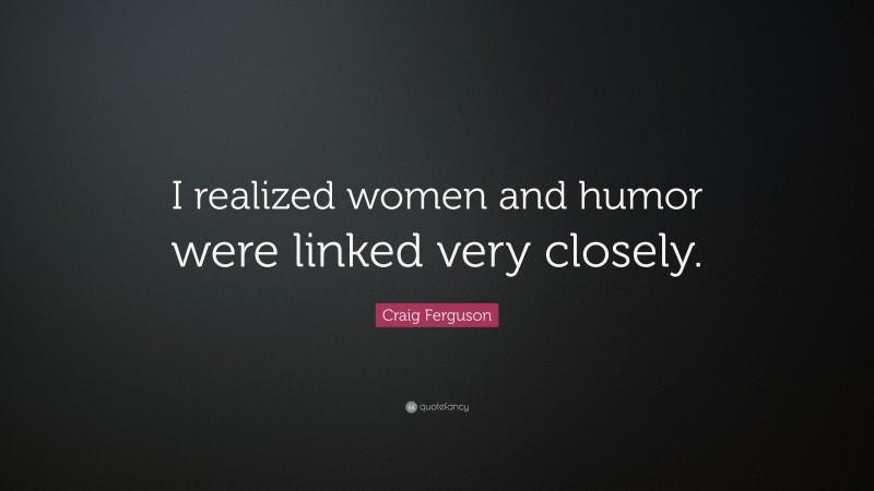 Craig Ferguson Quote: “I realized women and humor were linked very closely.”