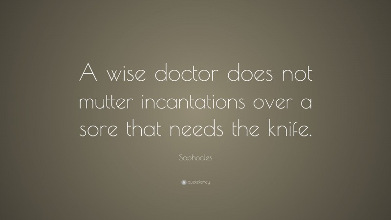 Sophocles Quote: “A wise doctor does not mutter incantations over a sore that needs the knife.”
