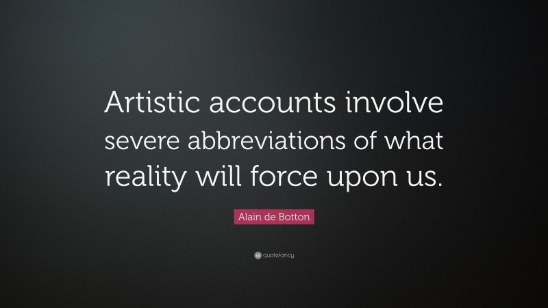 Alain de Botton Quote: “Artistic accounts involve severe abbreviations of what reality will force upon us.”