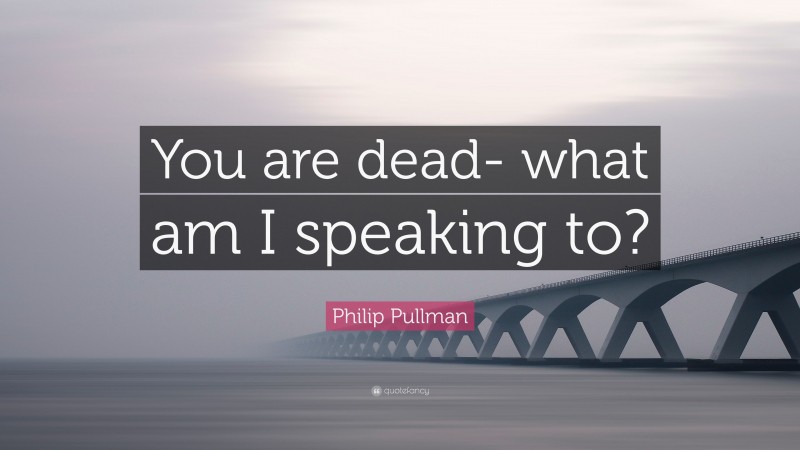 Philip Pullman Quote: “You are dead- what am I speaking to?”