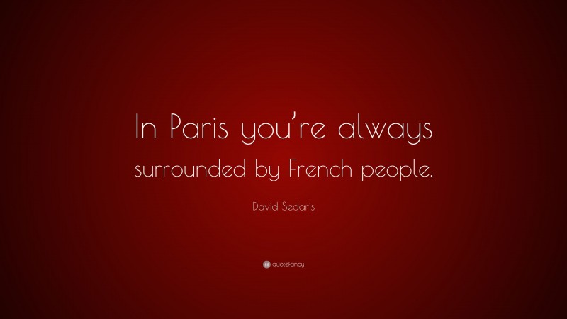David Sedaris Quote: “In Paris you’re always surrounded by French people.”