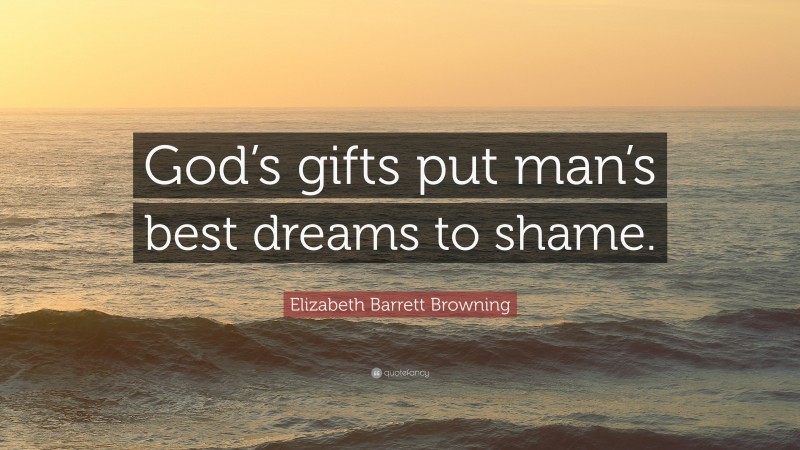 Elizabeth Barrett Browning Quote: “God’s gifts put man’s best dreams to shame.”