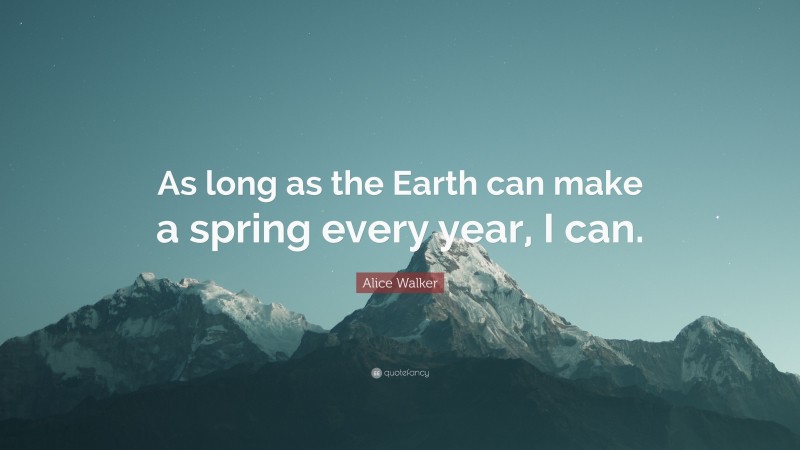Alice Walker Quote: “As long as the Earth can make a spring every year, I can.”