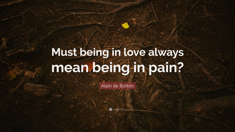 Alain de Botton Quote: “Must being in love always mean being in pain?”