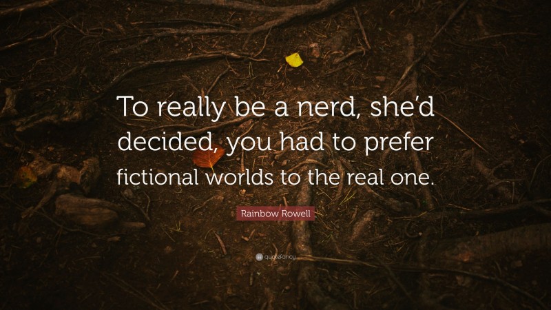 Rainbow Rowell Quote: “To really be a nerd, she’d decided, you had to prefer fictional worlds to the real one.”