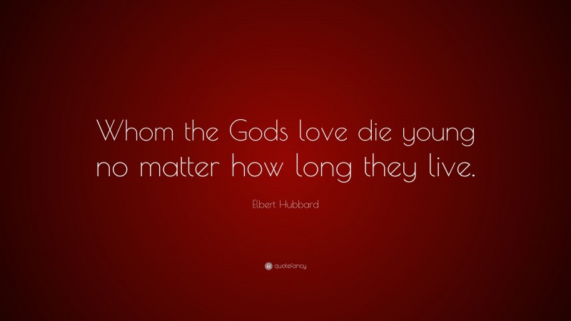 Elbert Hubbard Quote: “Whom the Gods love die young no matter how long they live.”