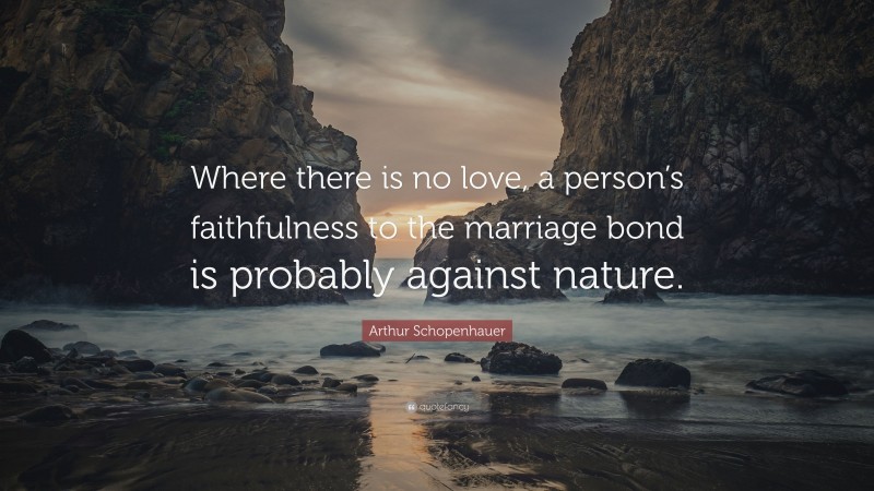 Arthur Schopenhauer Quote: “Where there is no love, a person’s faithfulness to the marriage bond is probably against nature.”