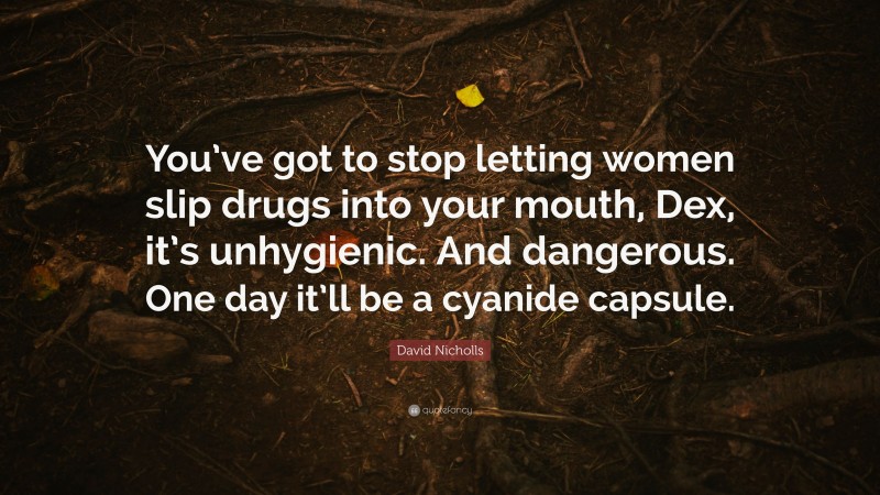 David Nicholls Quote: “You’ve got to stop letting women slip drugs into your mouth, Dex, it’s unhygienic. And dangerous. One day it’ll be a cyanide capsule.”