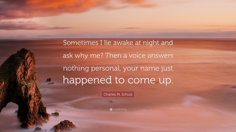 Charles M. Schulz Quote: “Sometimes I lie awake at night and ask why me? Then a voice answers nothing personal, your name just happened to come up.”