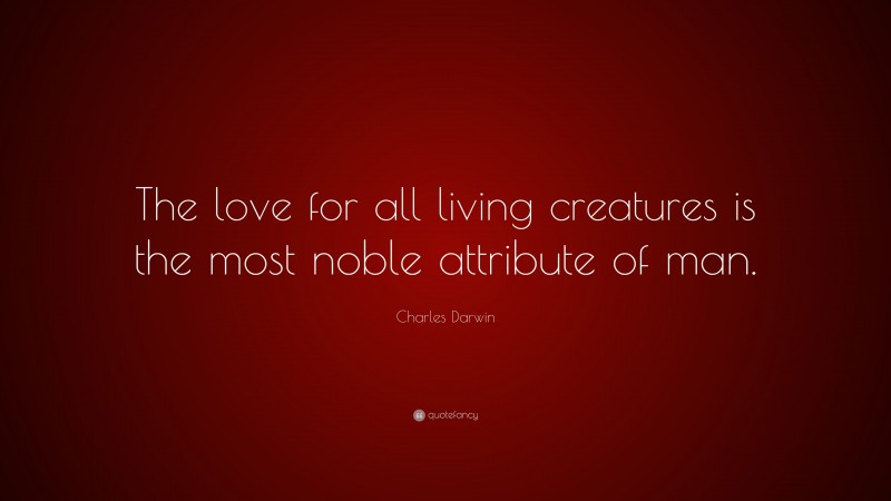 Charles Darwin Quote: “The love for all living creatures is the most noble attribute of man.”