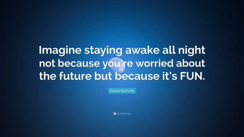 David Nicholls Quote: “Imagine staying awake all night not because you’re worried about the future but because it’s FUN.”