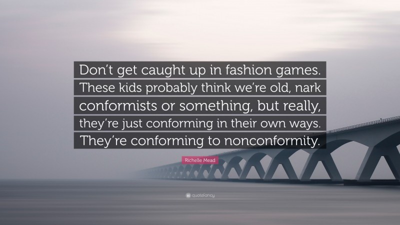Richelle Mead Quote: “Don’t get caught up in fashion games. These kids probably think we’re old, nark conformists or something, but really, they’re just conforming in their own ways. They’re conforming to nonconformity.”