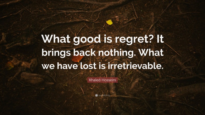 Khaled Hosseini Quote: “What good is regret? It brings back nothing. What we have lost is irretrievable.”