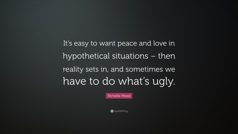 Richelle Mead Quote: “It’s easy to want peace and love in hypothetical situations – then reality sets in, and sometimes we have to do what’s ugly.”