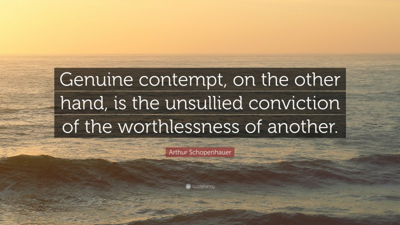 Arthur Schopenhauer Quote: “Genuine contempt, on the other hand, is the unsullied conviction of the worthlessness of another.”