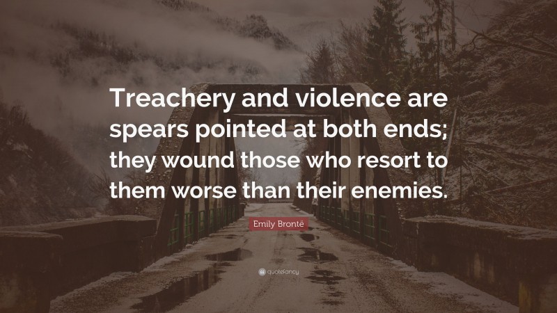 Emily Brontë Quote: “Treachery and violence are spears pointed at both ends; they wound those who resort to them worse than their enemies.”