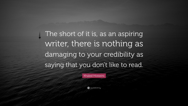 Khaled Hosseini Quote: “The short of it is, as an aspiring writer, there is nothing as damaging to your credibility as saying that you don’t like to read.”