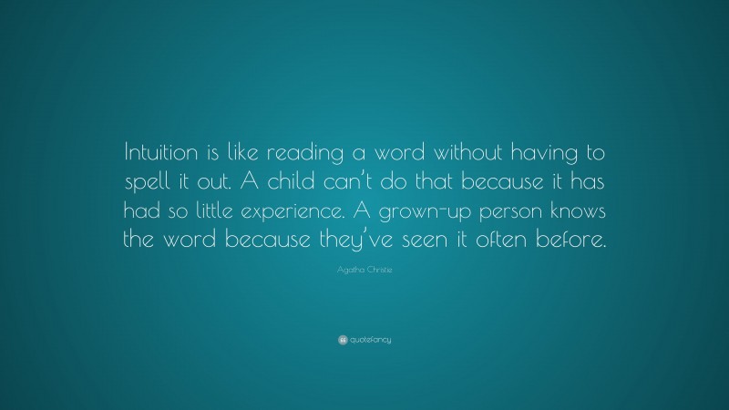 Agatha Christie Quote: “Intuition is like reading a word without having to spell it out. A child can’t do that because it has had so little experience. A grown-up person knows the word because they’ve seen it often before.”