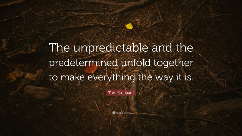 Tom Stoppard Quote: “The unpredictable and the predetermined unfold together to make everything the way it is.”