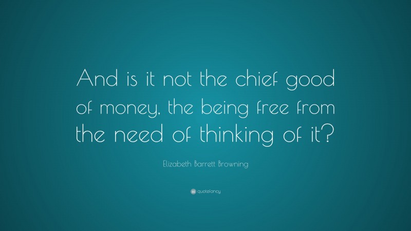Elizabeth Barrett Browning Quote: “And is it not the chief good of money, the being free from the need of thinking of it?”