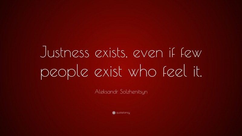 Aleksandr Solzhenitsyn Quote: “Justness exists, even if few people exist who feel it.”