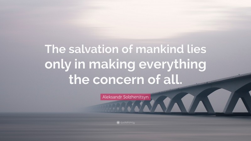Aleksandr Solzhenitsyn Quote: “The salvation of mankind lies only in making everything the concern of all.”