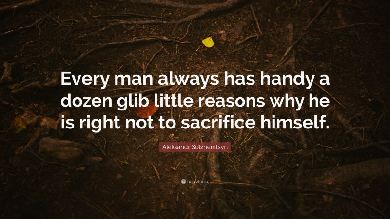 Aleksandr Solzhenitsyn Quote: “Every man always has handy a dozen glib little reasons why he is right not to sacrifice himself.”