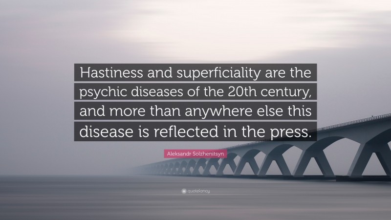 Aleksandr Solzhenitsyn Quote: “Hastiness and superficiality are the psychic diseases of the 20th century, and more than anywhere else this disease is reflected in the press.”