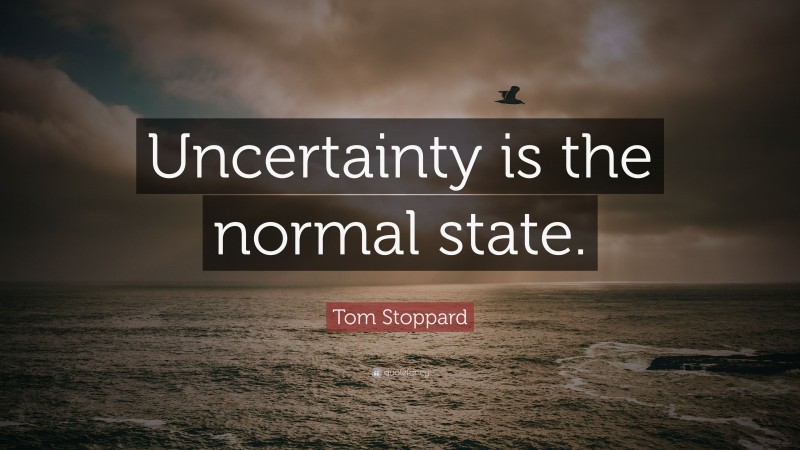 Tom Stoppard Quote: “Uncertainty is the normal state.”