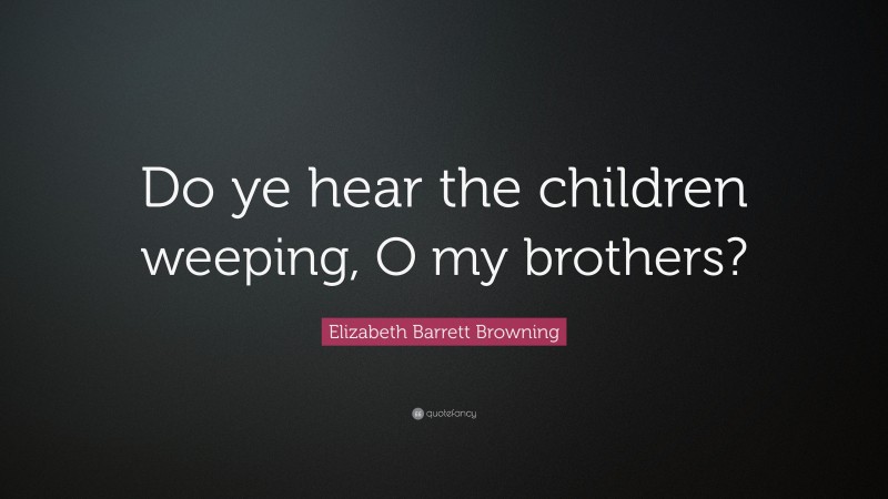 Elizabeth Barrett Browning Quote: “Do ye hear the children weeping, O my brothers?”