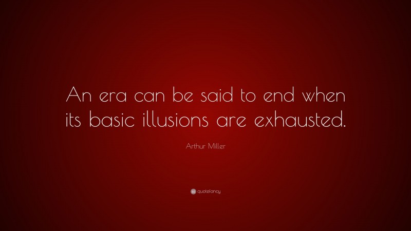 Arthur Miller Quote: “An era can be said to end when its basic illusions are exhausted.”