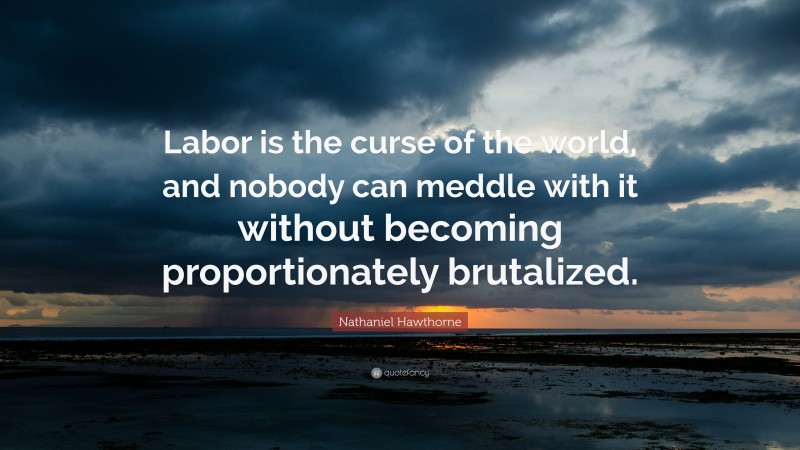 Nathaniel Hawthorne Quote: “Labor is the curse of the world, and nobody can meddle with it without becoming proportionately brutalized.”