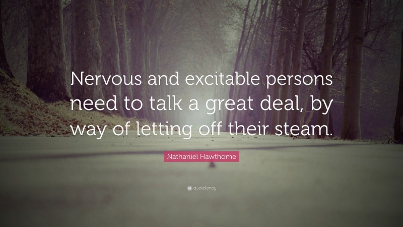 Nathaniel Hawthorne Quote: “Nervous and excitable persons need to talk a great deal, by way of letting off their steam.”