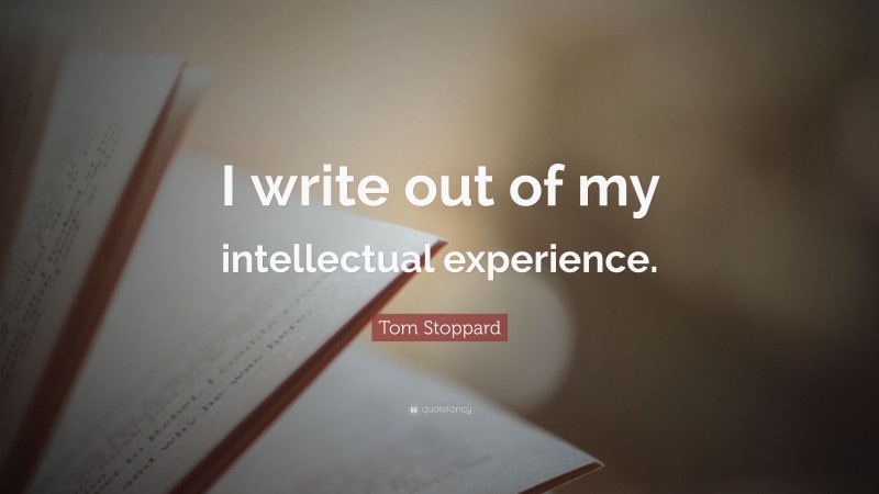 Tom Stoppard Quote: “I write out of my intellectual experience.”