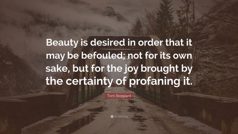 Tom Stoppard Quote: “Beauty is desired in order that it may be befouled ...