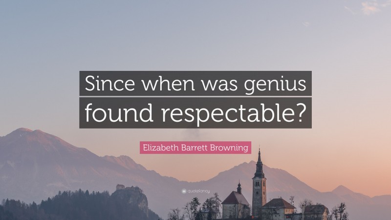 Elizabeth Barrett Browning Quote: “Since when was genius found respectable?”