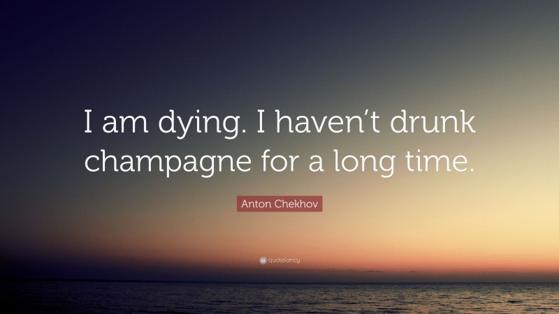 Anton Chekhov Quote: “I am dying. I haven’t drunk champagne for a long time.”