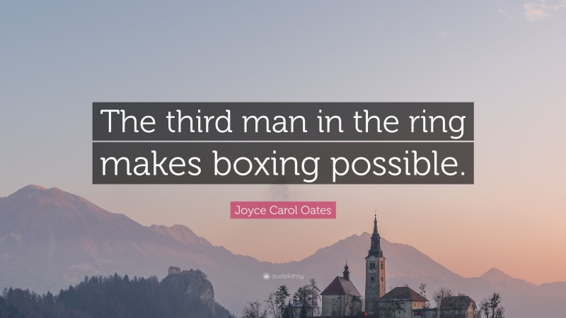 Joyce Carol Oates Quote: “The third man in the ring makes boxing possible.”