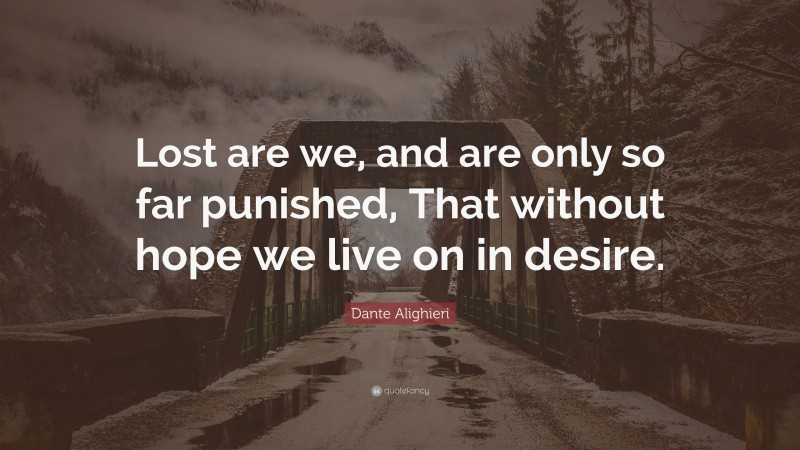 Dante Alighieri Quote: “Lost are we, and are only so far punished, That without hope we live on in desire.”