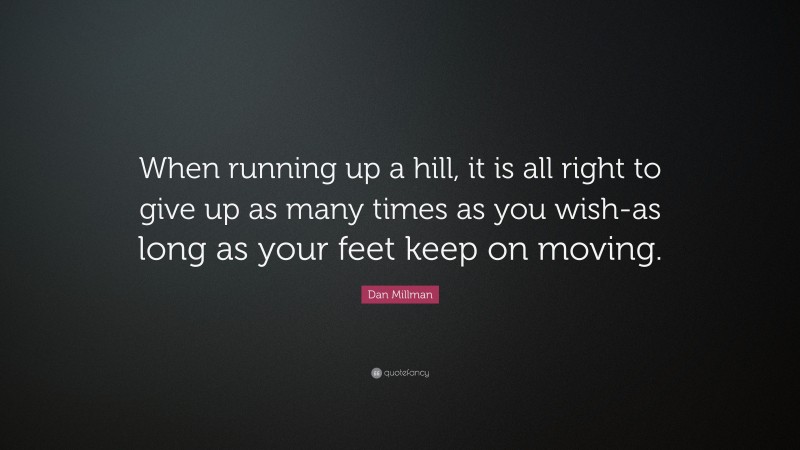 Dan Millman Quote: “When running up a hill, it is all right to give up as many times as you wish-as long as your feet keep on moving.”