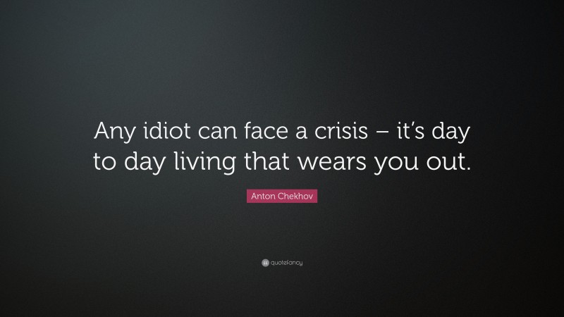 Anton Chekhov Quote: “Any idiot can face a crisis – it’s day to day living that wears you out.”