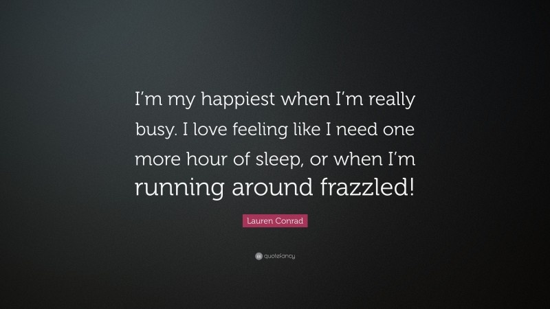 Lauren Conrad Quote: “I’m my happiest when I’m really busy. I love feeling like I need one more hour of sleep, or when I’m running around frazzled!”