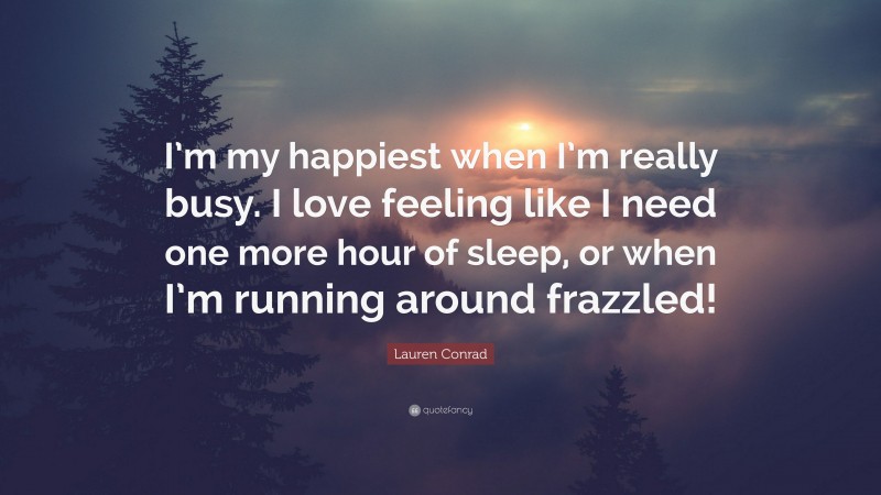 Lauren Conrad Quote: “I’m my happiest when I’m really busy. I love feeling like I need one more hour of sleep, or when I’m running around frazzled!”