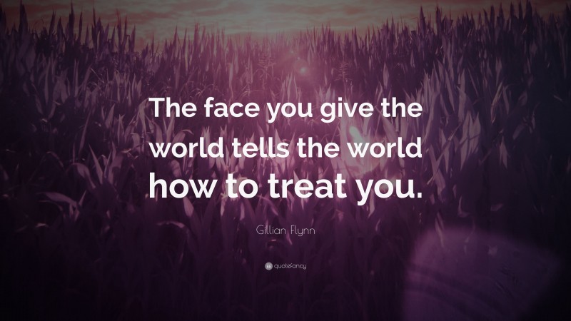 Gillian Flynn Quote: “The face you give the world tells the world how to treat you.”