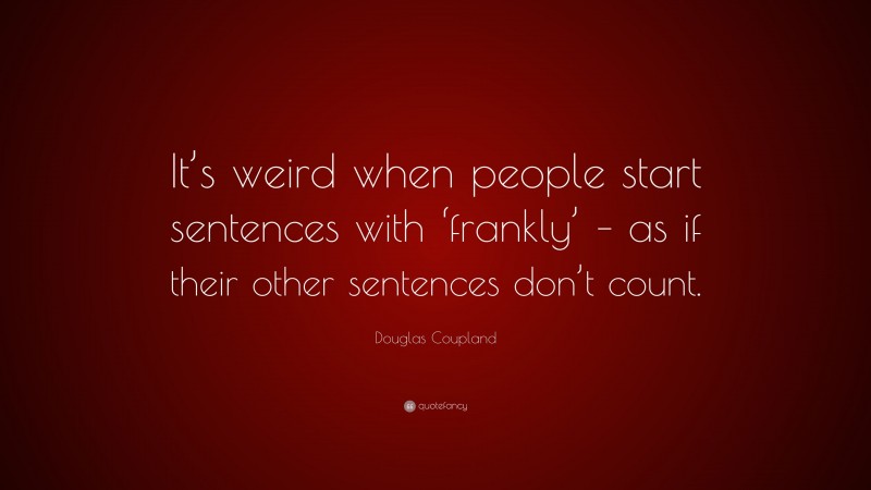 Douglas Coupland Quote: “It’s weird when people start sentences with ‘frankly’ – as if their other sentences don’t count.”