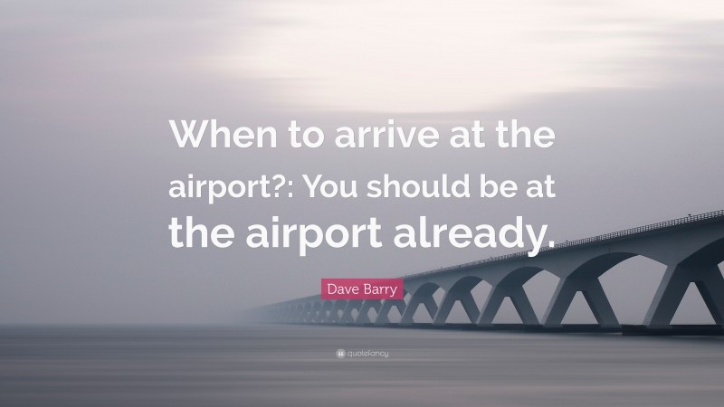 Dave Barry Quote: “When to arrive at the airport?: You should be at the airport already.”