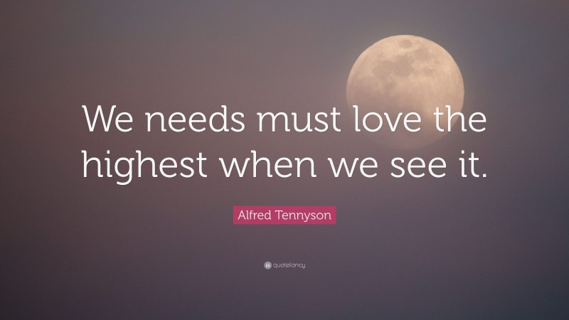 Alfred Tennyson Quote: “We needs must love the highest when we see it.”